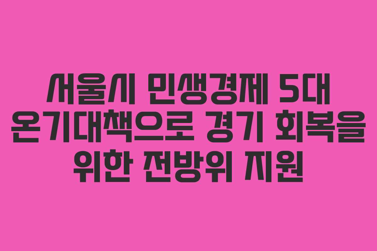 서울시 민생경제 5대 온기대책으로 경기 회복을 위한 전방위 지원