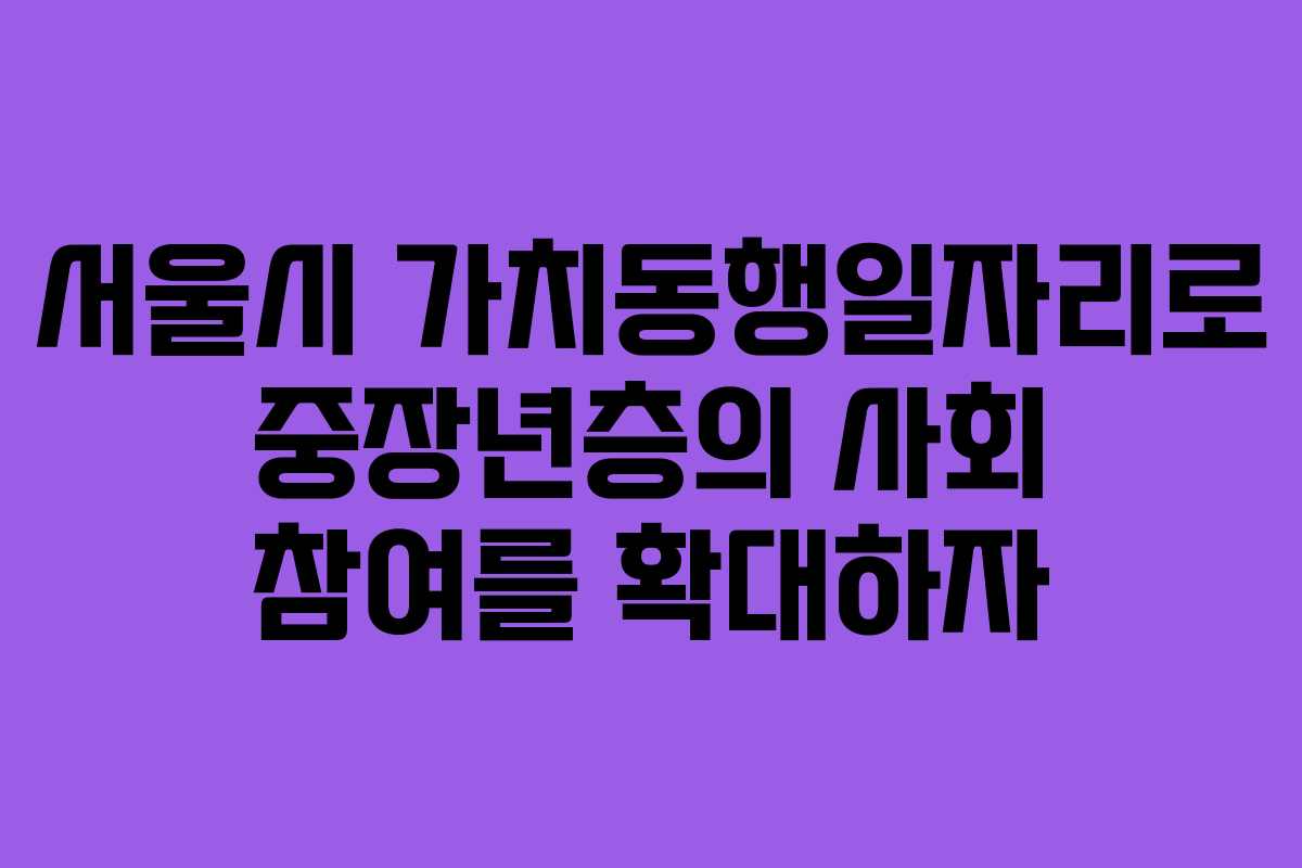 서울시 가치동행일자리로 중장년층의 사회 참여를 확대하자