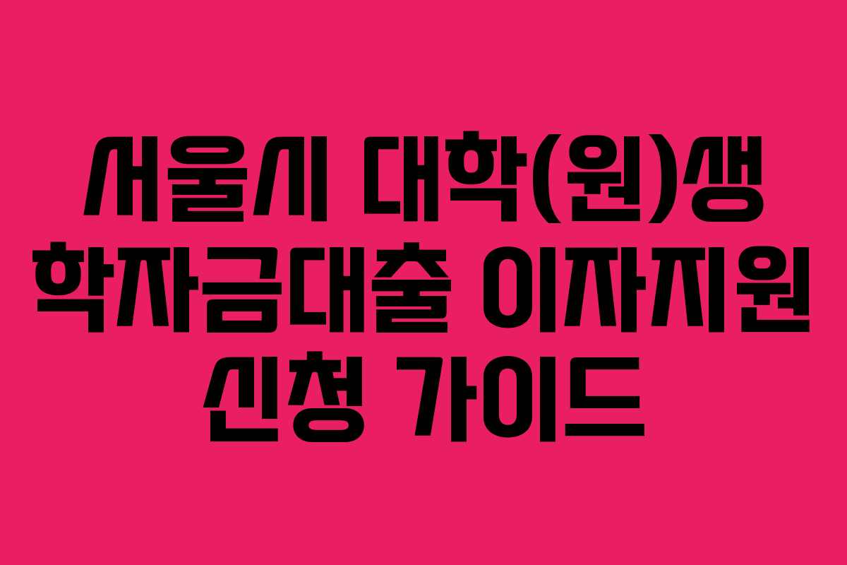 서울시 대학(원)생 학자금대출 이자지원 신청 가이드