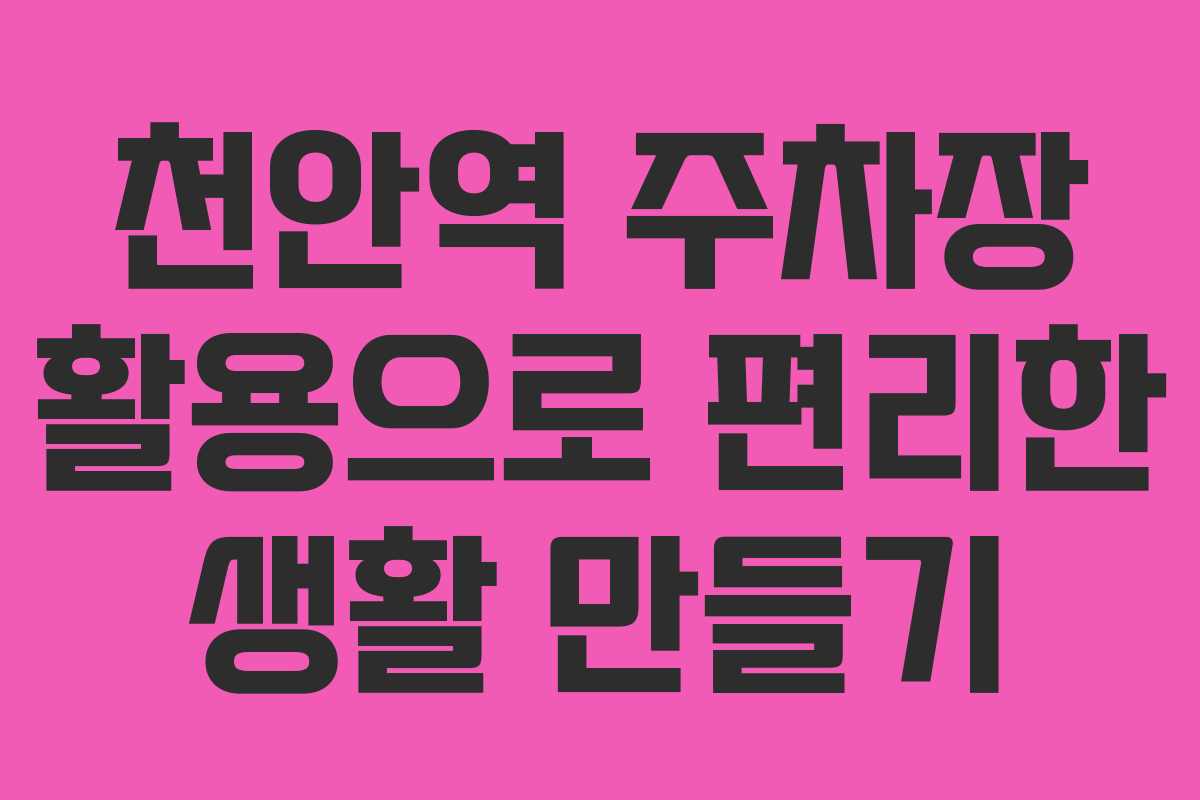 천안역 주차장 활용으로 편리한 생활 만들기