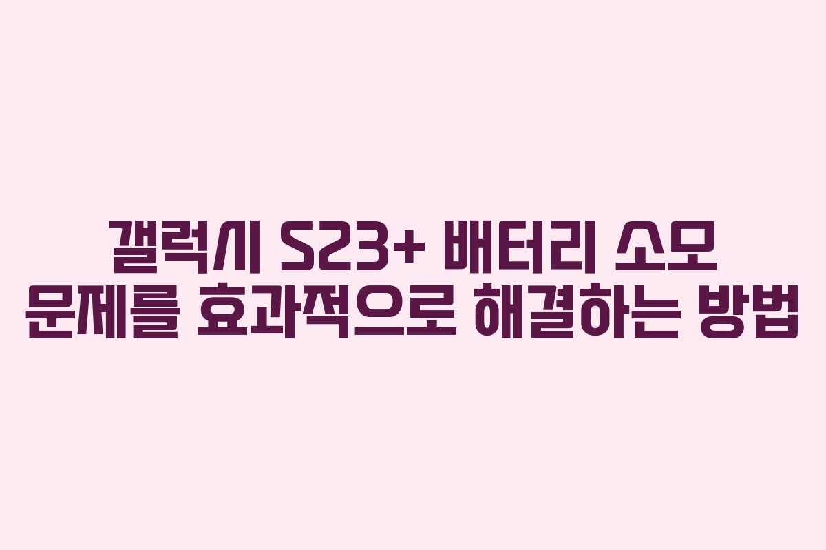 갤럭시 S23+ 배터리 소모 문제를 효과적으로 해결하는 방법