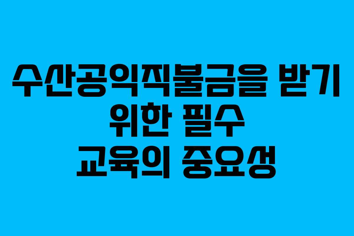 수산공익직불금을 받기 위한 필수 교육의 중요성
