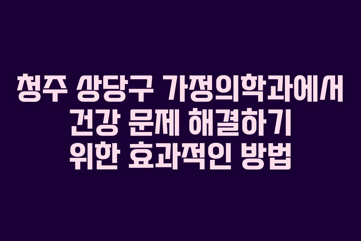 청주 상당구 가정의학과에서 건강 문제 해결하기 위한 효과적인 방법
