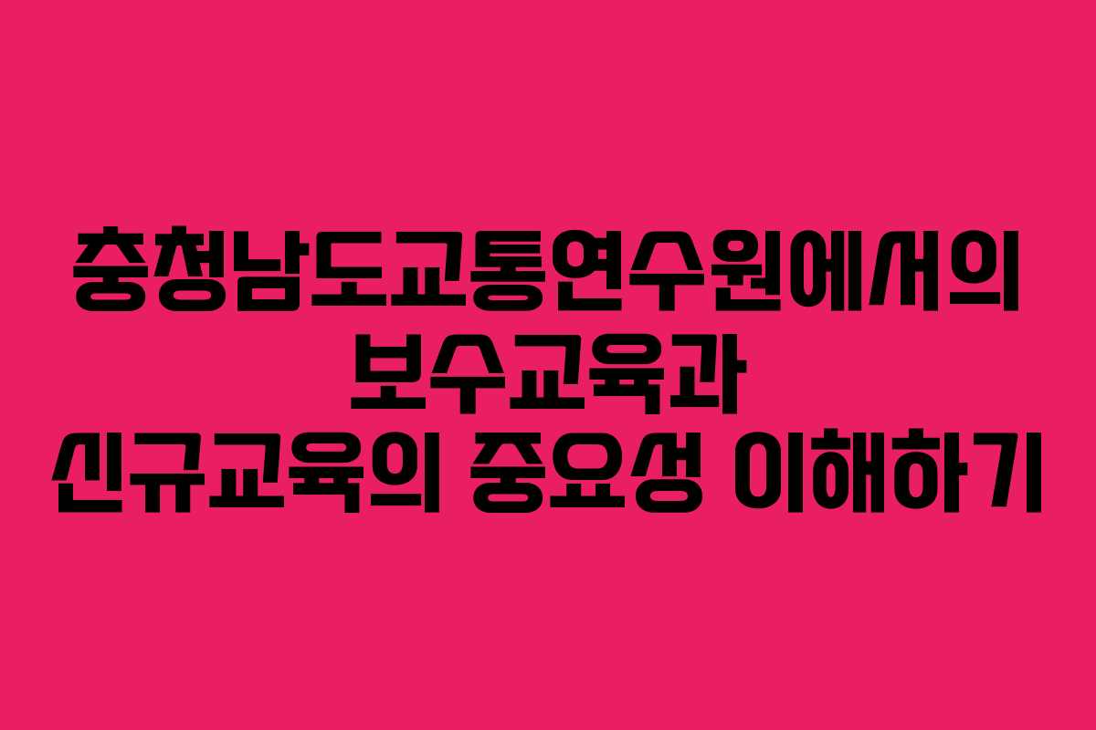 충청남도교통연수원에서의 보수교육과 신규교육의 중요성 이해하기