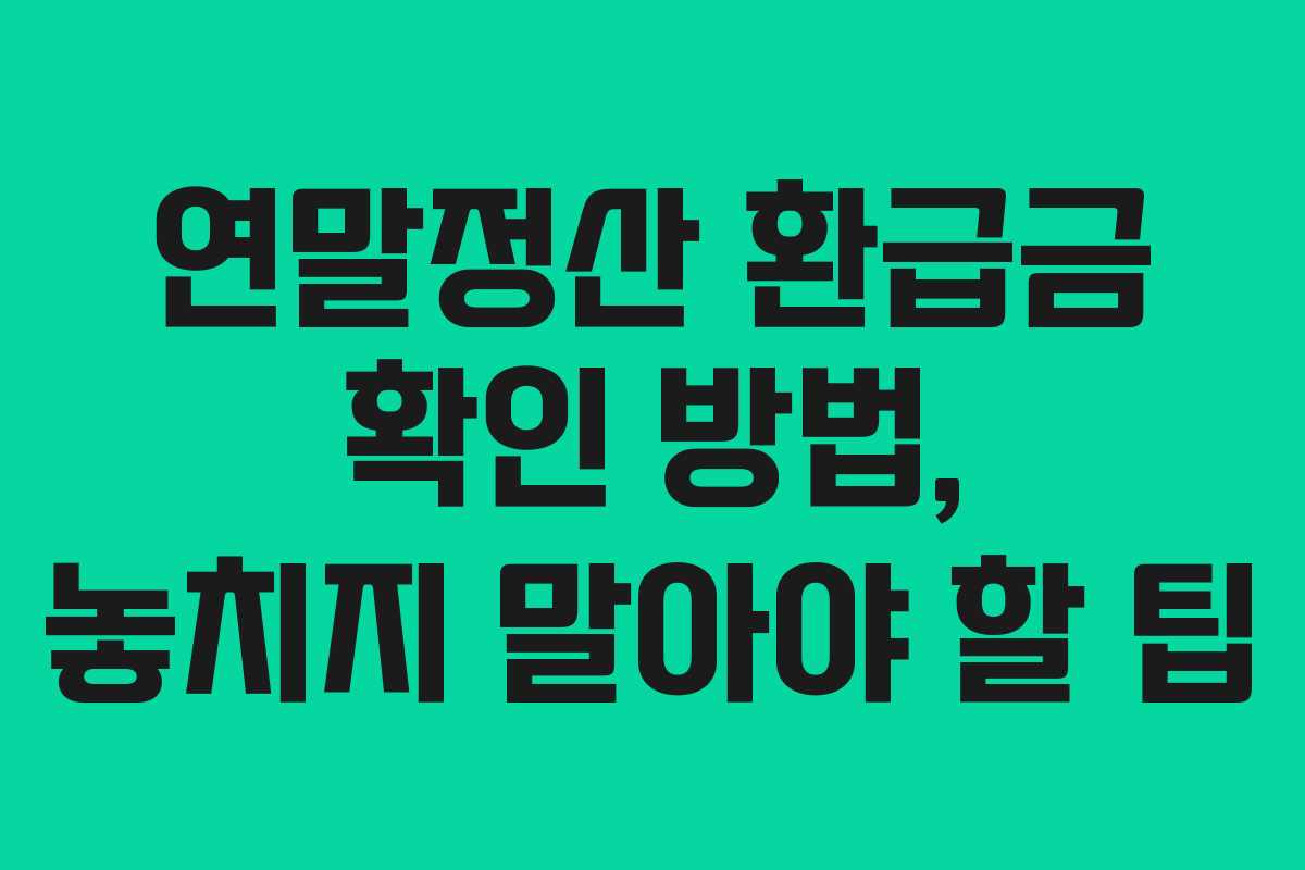 연말정산 환급금 확인 방법, 놓치지 말아야 할 팁