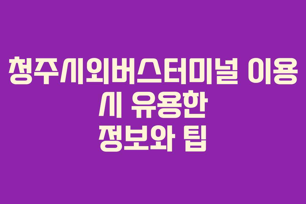 청주시외버스터미널 이용 시 유용한 정보와 팁