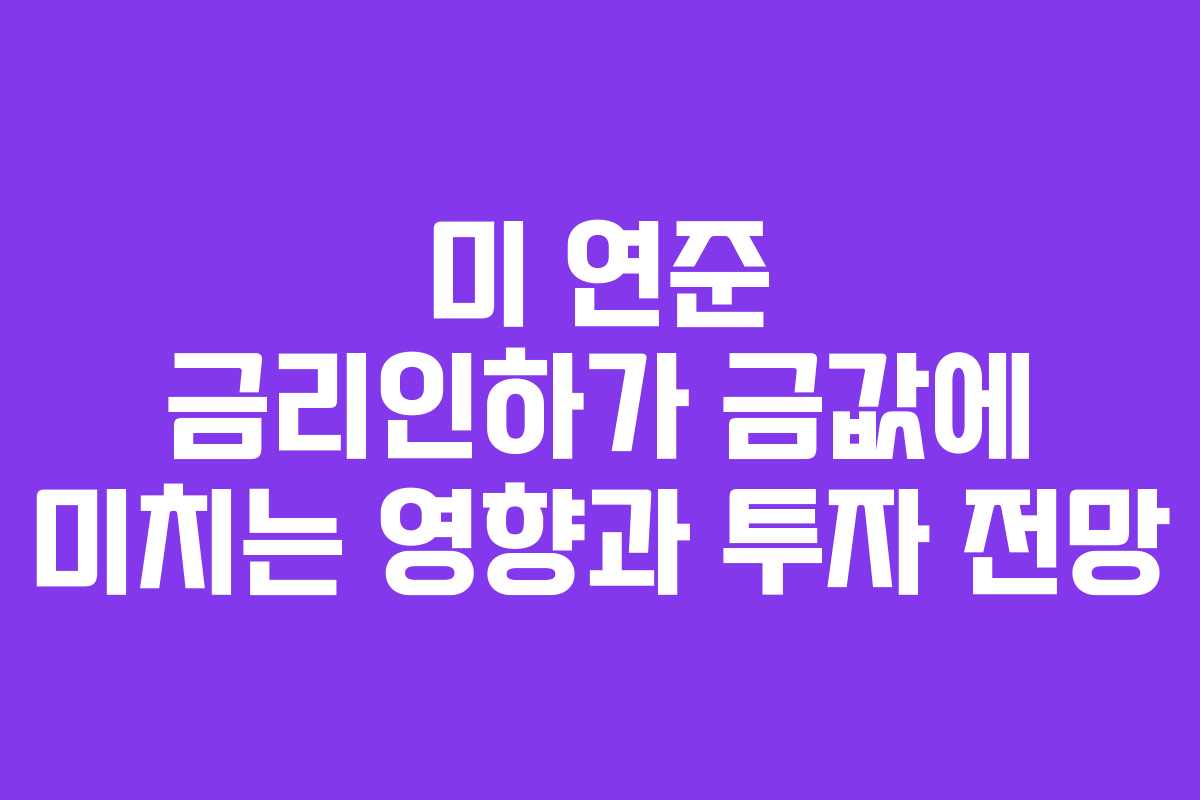 미 연준 금리인하가 금값에 미치는 영향과 투자 전망