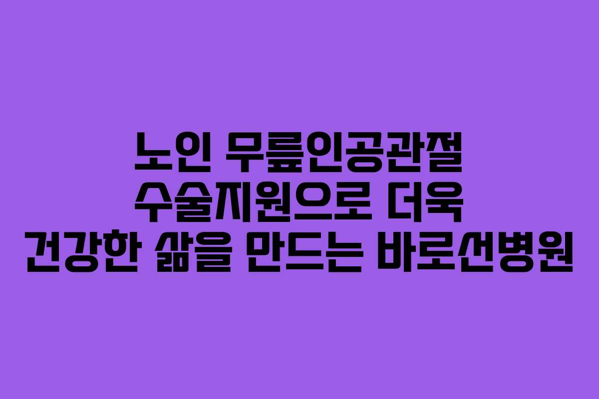 노인 무릎인공관절 수술지원으로 더욱 건강한 삶을 만드는 바로선병원
