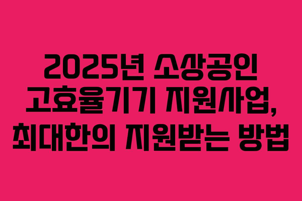 2025년 소상공인 고효율기기 지원사업, 최대한의 지원받는 방법