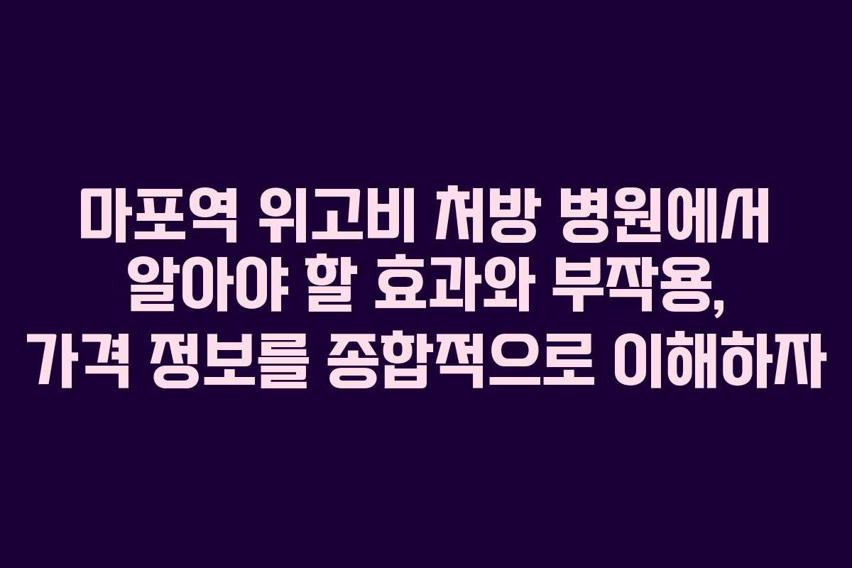 마포역 위고비 처방 병원에서 알아야 할 효과와 부작용, 가격 정보를 종합적으로 이해하자