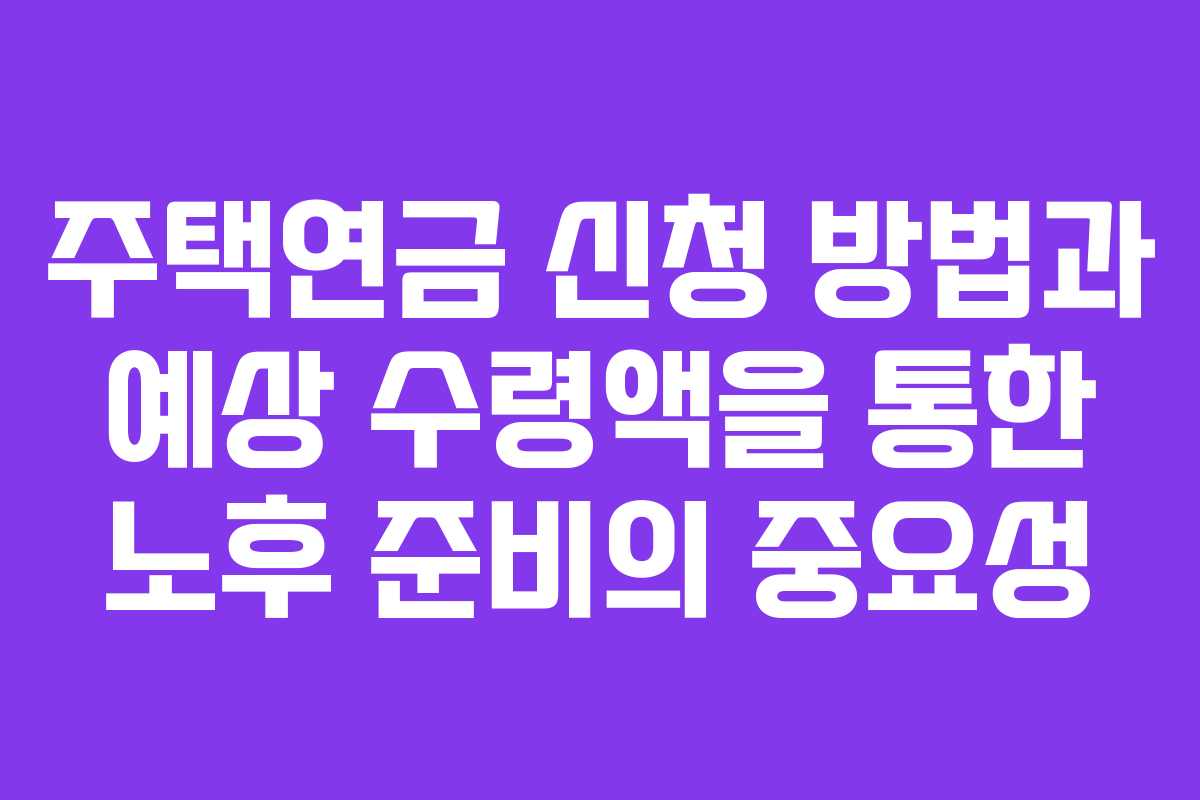 주택연금 신청 방법과 예상 수령액을 통한 노후 준비의 중요성