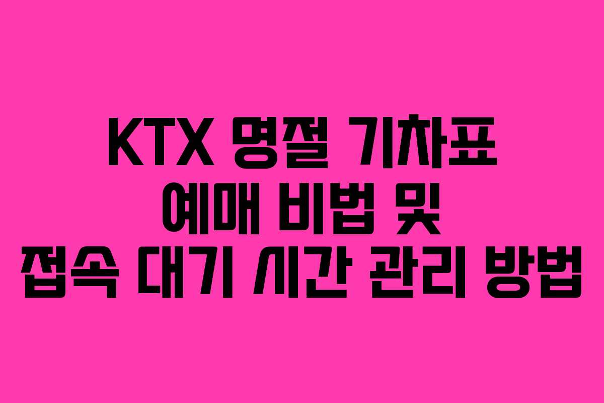 KTX 명절 기차표 예매 비법 및 접속 대기 시간 관리 방법