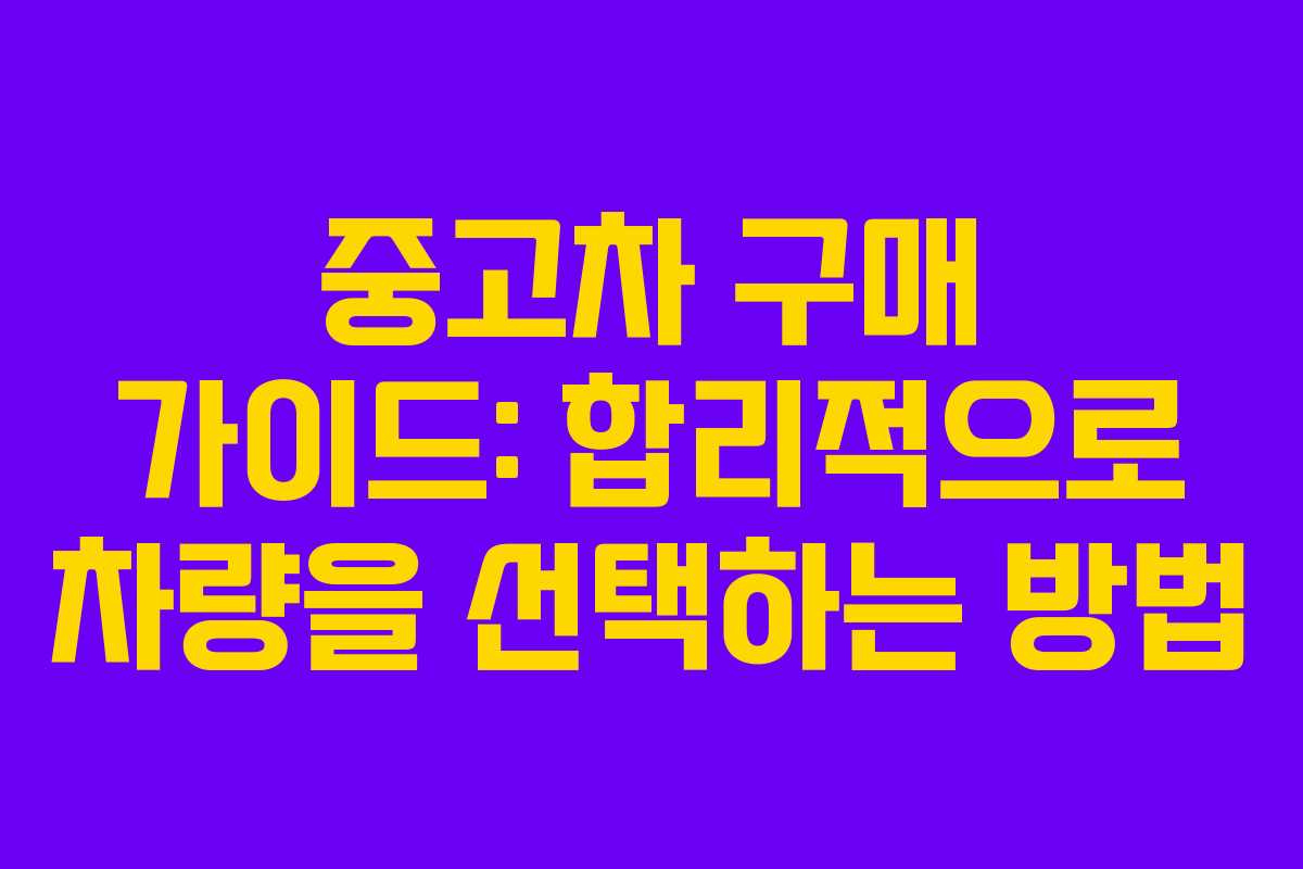 중고차 구매 가이드: 합리적으로 차량을 선택하는 방법