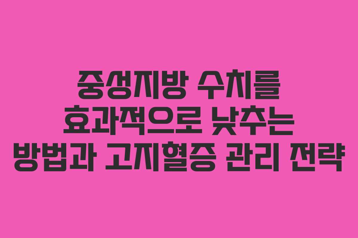 중성지방 수치를 효과적으로 낮추는 방법과 고지혈증 관리 전략