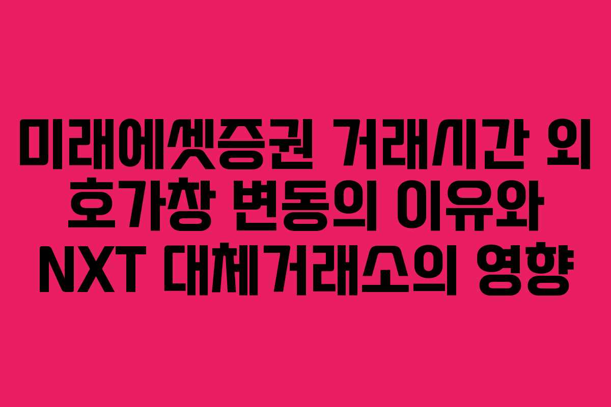 미래에셋증권 거래시간 외 호가창 변동의 이유와 NXT 대체거래소의 영향