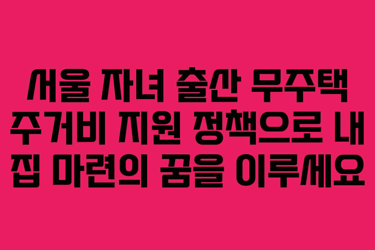 서울 자녀 출산 무주택 주거비 지원 정책으로 내 집 마련의 꿈을 이루세요