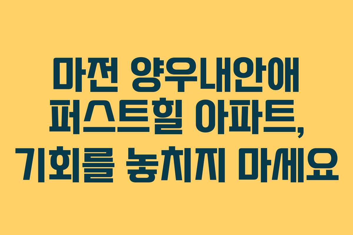 마전 양우내안애 퍼스트힐 아파트, 기회를 놓치지 마세요