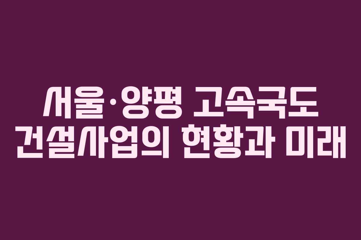 서울·양평 고속국도 건설사업의 현황과 미래