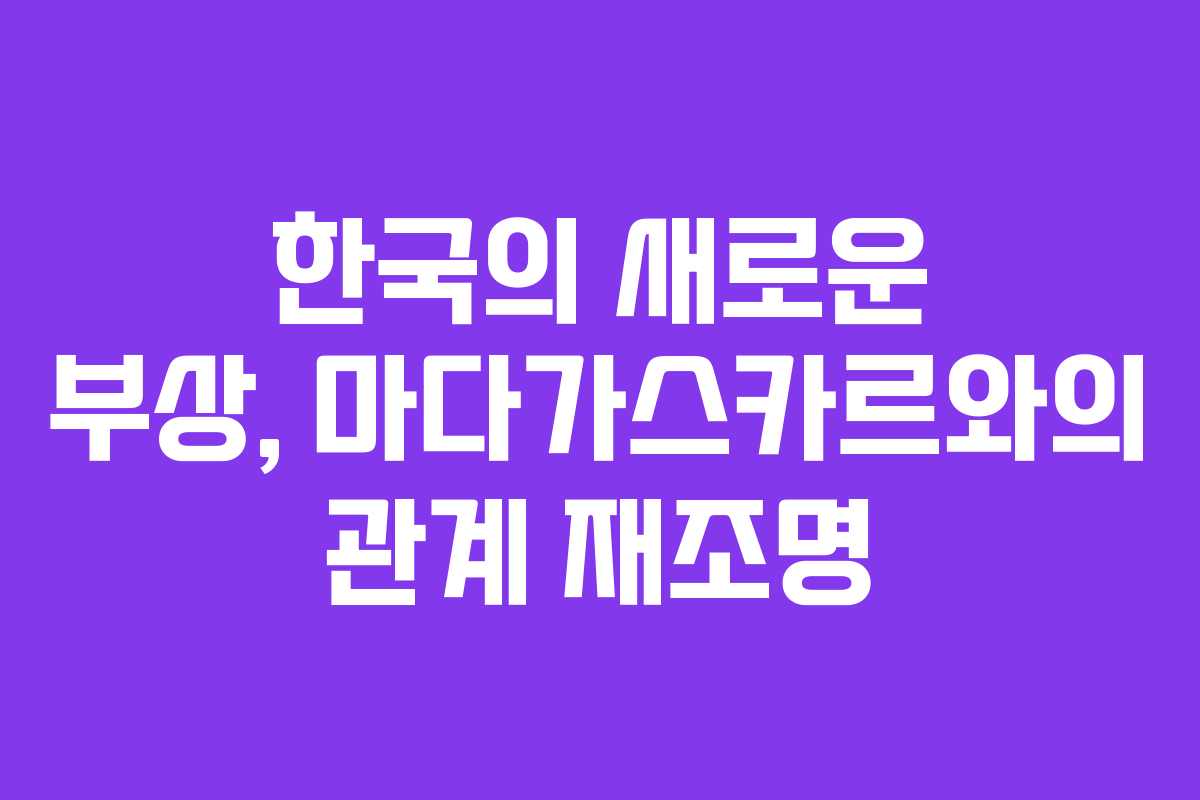 한국의 새로운 부상, 마다가스카르와의 관계 재조명