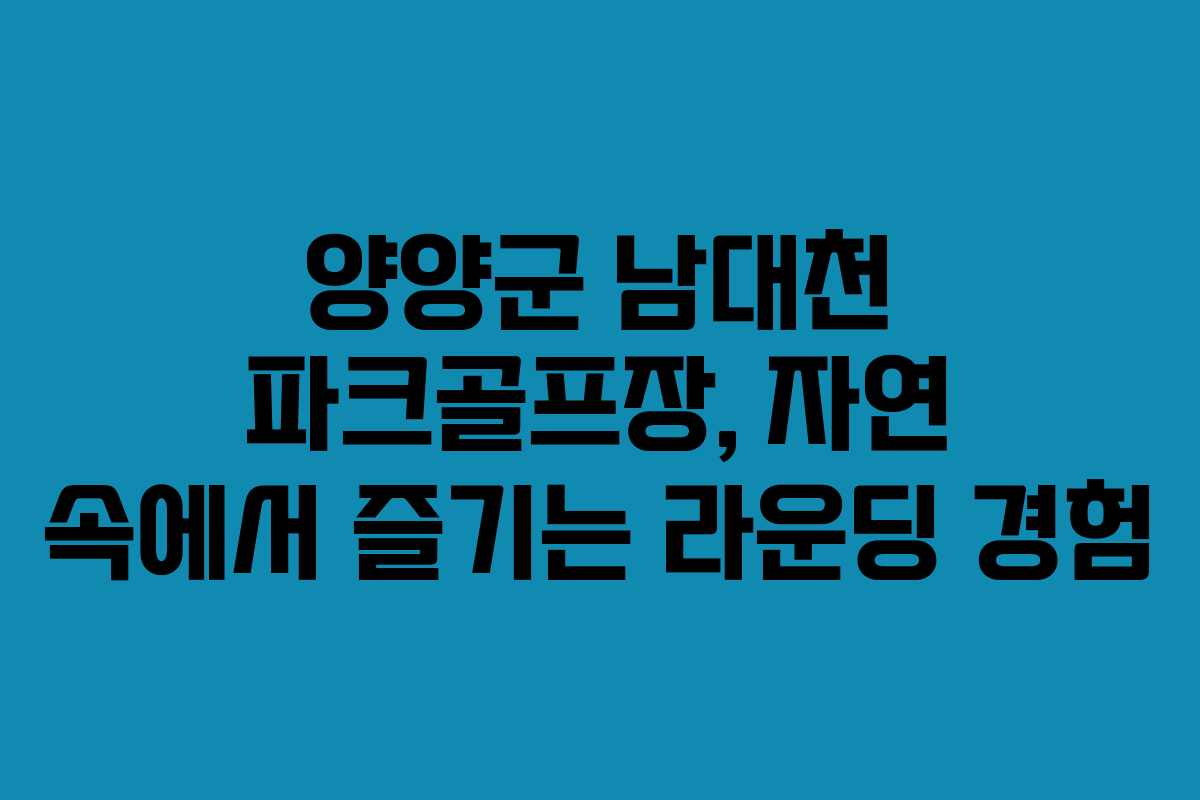 양양군 남대천 파크골프장, 자연 속에서 즐기는 라운딩 경험
