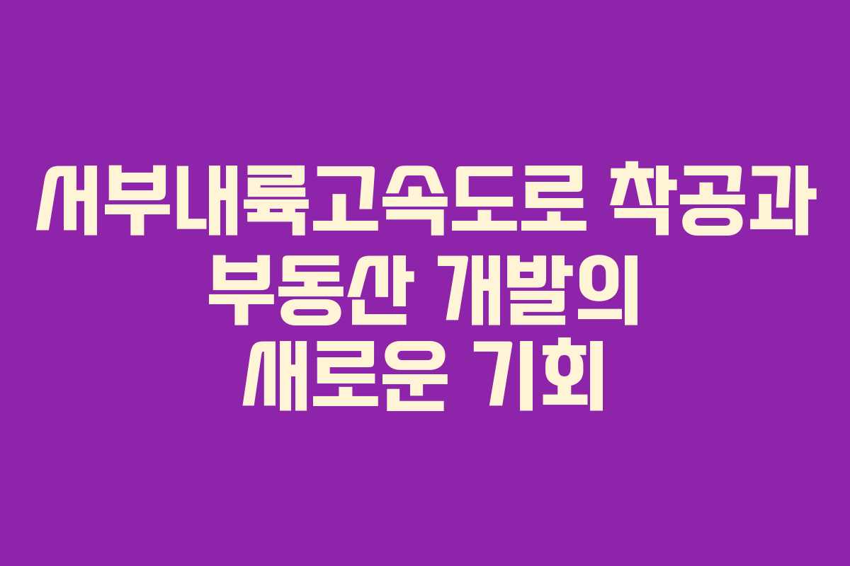 서부내륙고속도로 착공과 부동산 개발의 새로운 기회