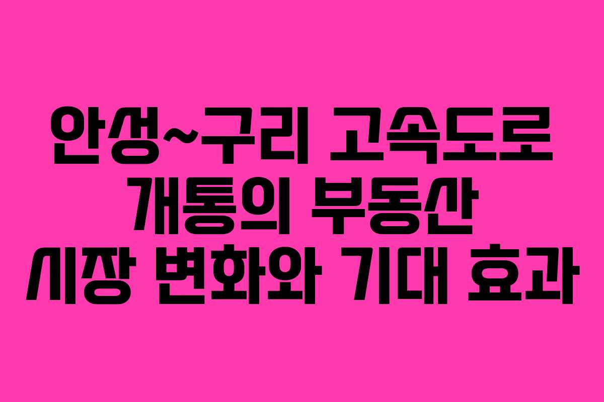안성~구리 고속도로 개통의 부동산 시장 변화와 기대 효과