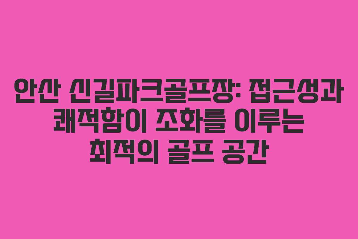 안산 신길파크골프장: 접근성과 쾌적함이 조화를 이루는 최적의 골프 공간