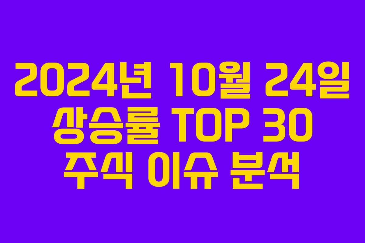 2024년 10월 24일 상승률 TOP 30 주식 이슈 분석
