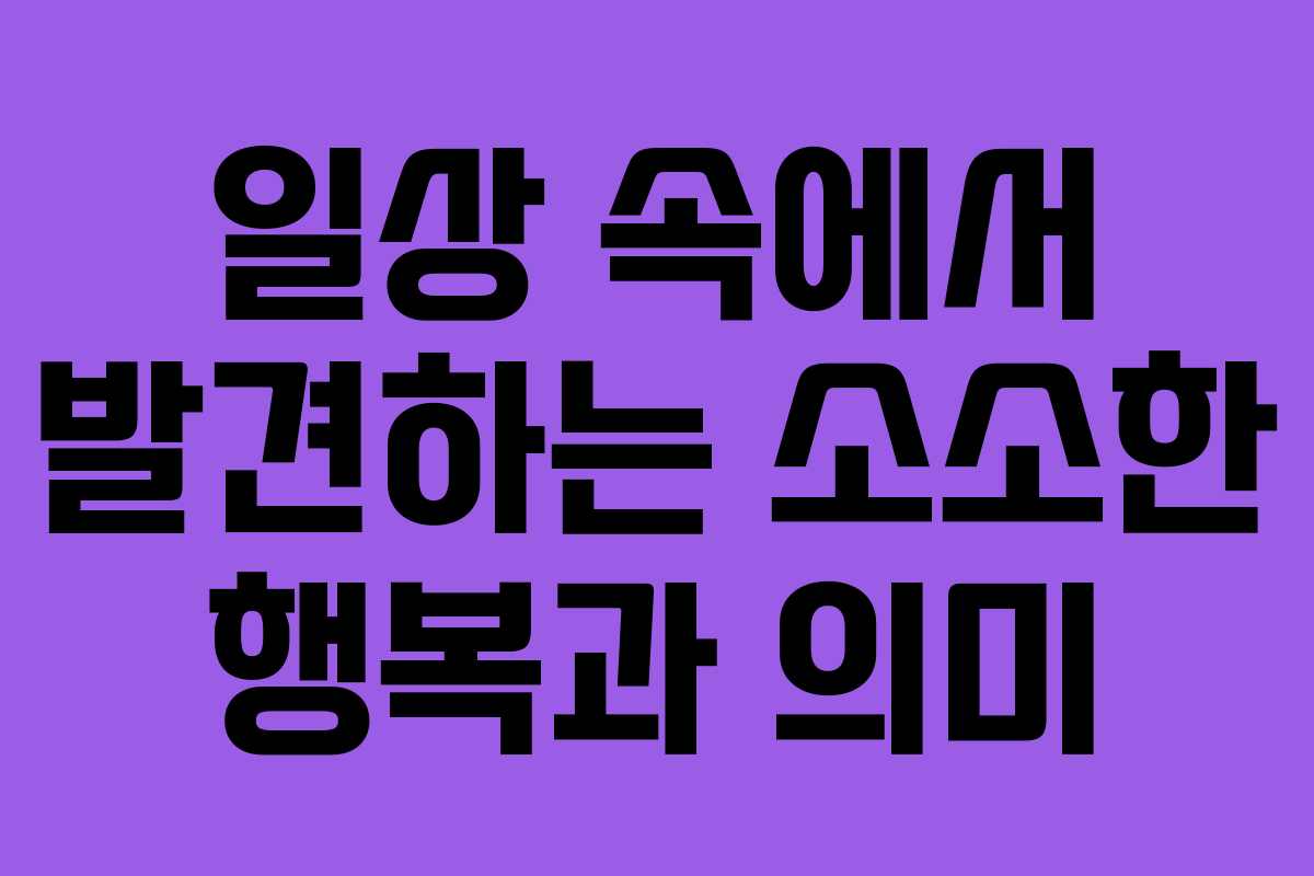 일상 속에서 발견하는 소소한 행복과 의미