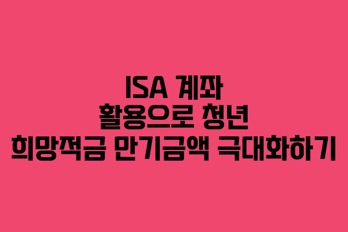 ISA 계좌 활용으로 청년 희망적금 만기금액 극대화하기