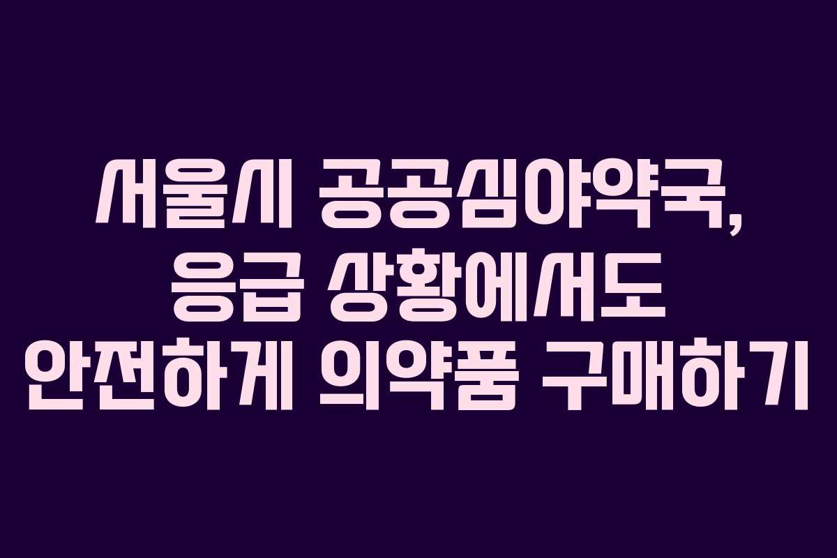 서울시 공공심야약국, 응급 상황에서도 안전하게 의약품 구매하기