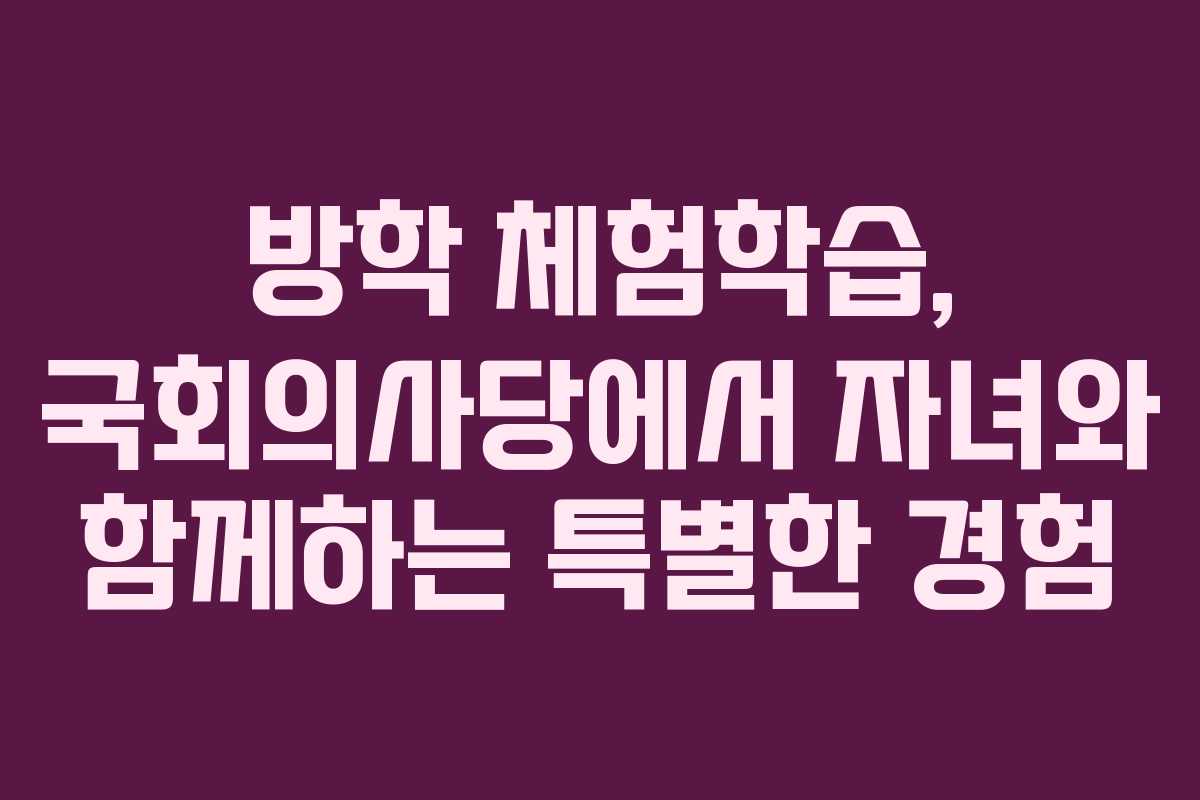 방학 체험학습, 국회의사당에서 자녀와 함께하는 특별한 경험
