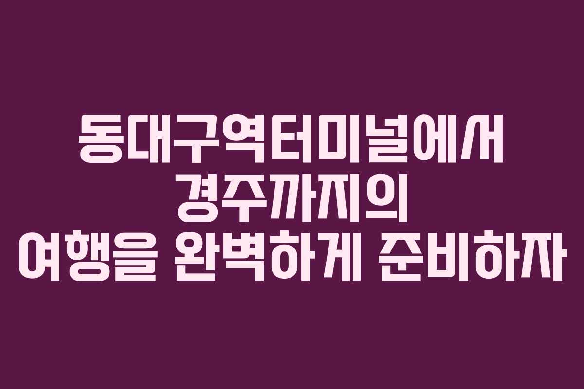 동대구역터미널에서 경주까지의 여행을 완벽하게 준비하자
