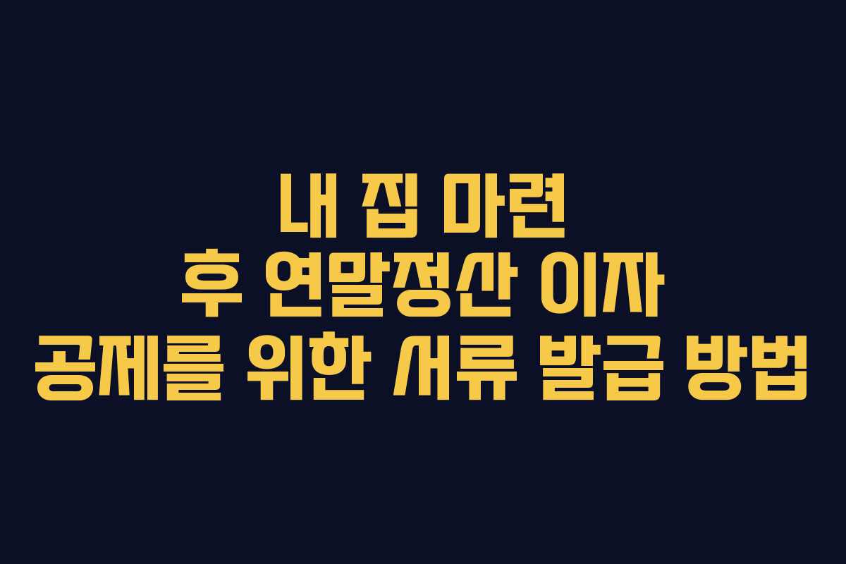 내 집 마련 후 연말정산 이자 공제를 위한 서류 발급 방법