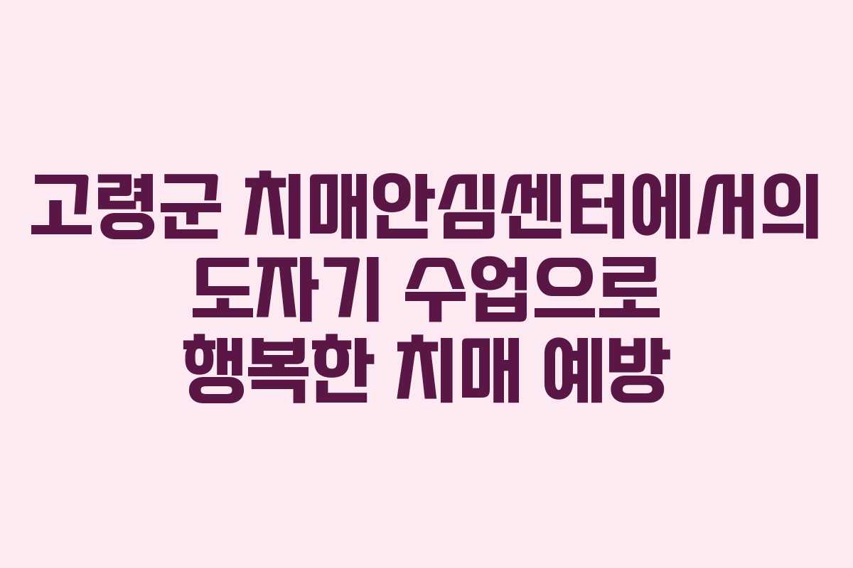 고령군 치매안심센터에서의 도자기 수업으로 행복한 치매 예방