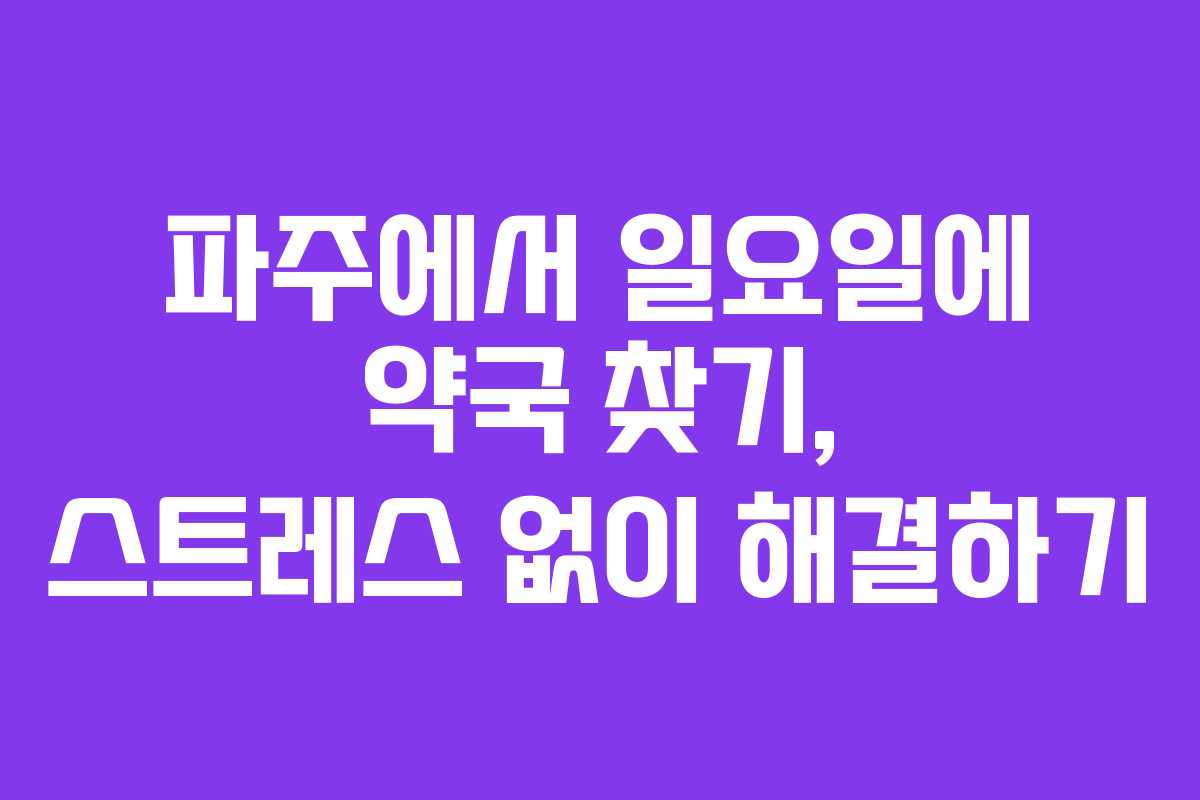 파주에서 일요일에 약국 찾기, 스트레스 없이 해결하기
