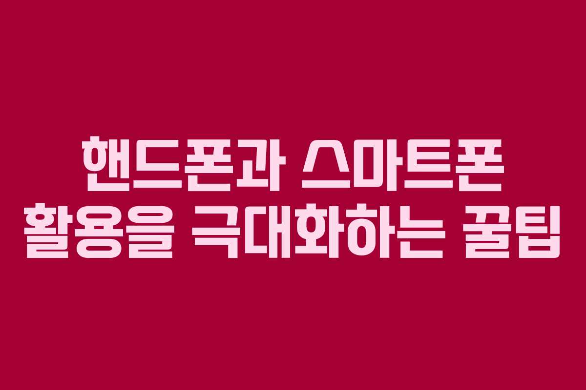 핸드폰과 스마트폰 활용을 극대화하는 꿀팁