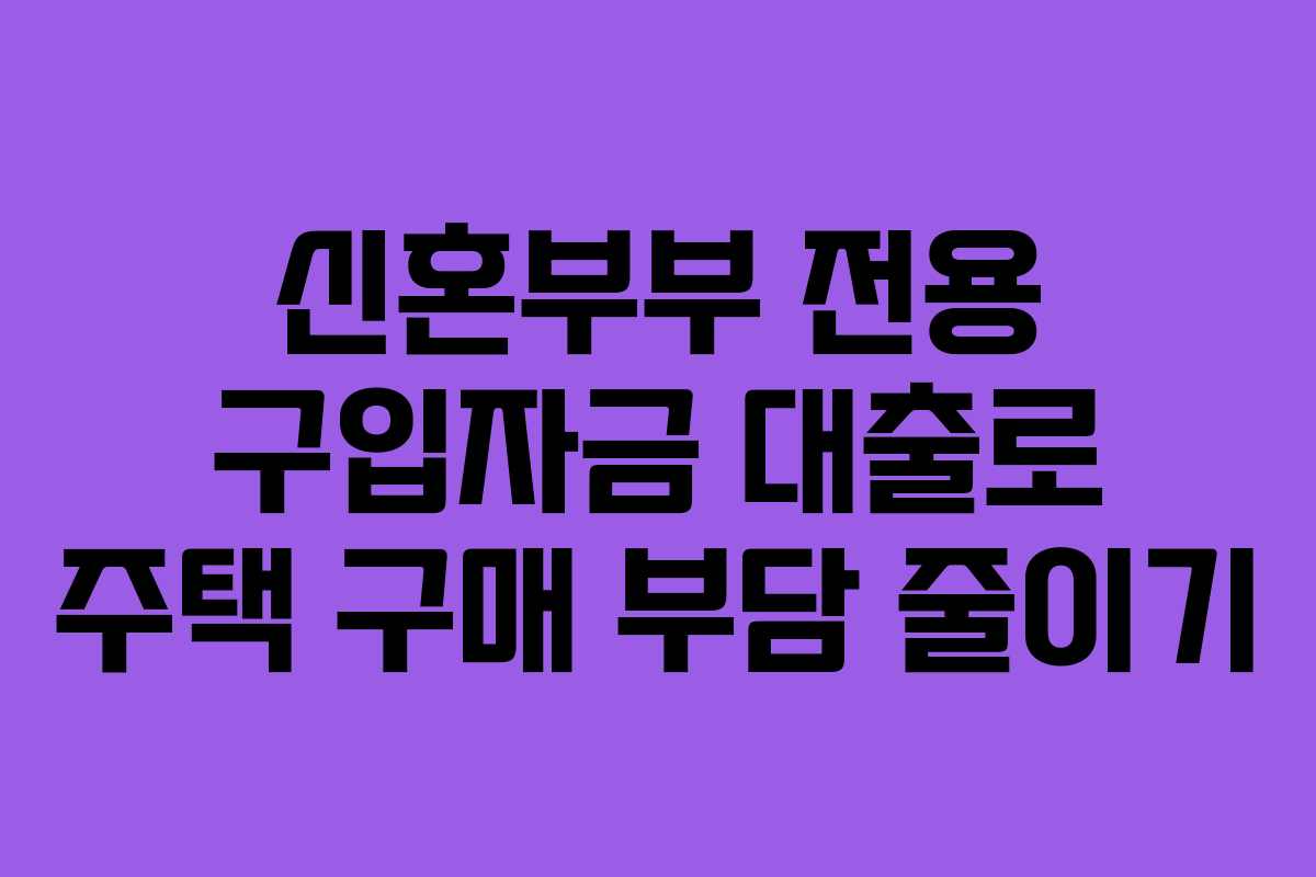 신혼부부 전용 구입자금 대출로 주택 구매 부담 줄이기