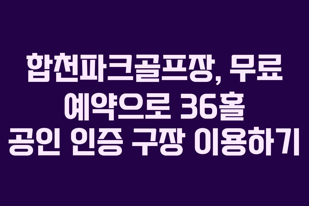 합천파크골프장, 무료 예약으로 36홀 공인 인증 구장 이용하기