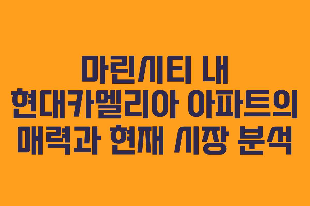 마린시티 내 현대카멜리아 아파트의 매력과 현재 시장 분석