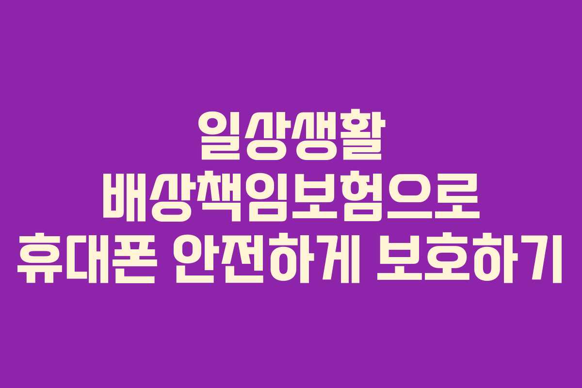 일상생활 배상책임보험으로 휴대폰 안전하게 보호하기