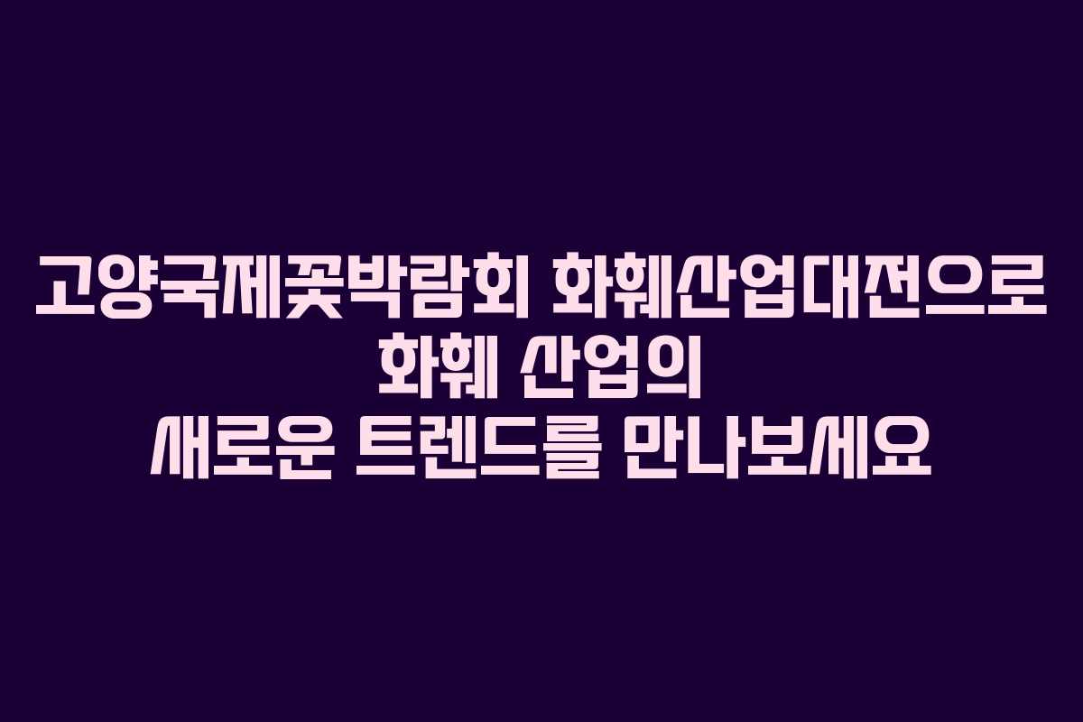 고양국제꽃박람회 화훼산업대전으로 화훼 산업의 새로운 트렌드를 만나보세요