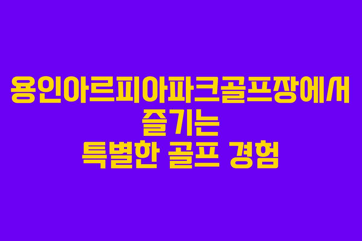 용인아르피아파크골프장에서 즐기는 특별한 골프 경험