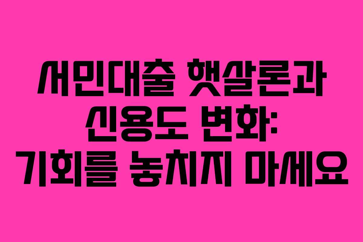 서민대출 햇살론과 신용도 변화: 기회를 놓치지 마세요