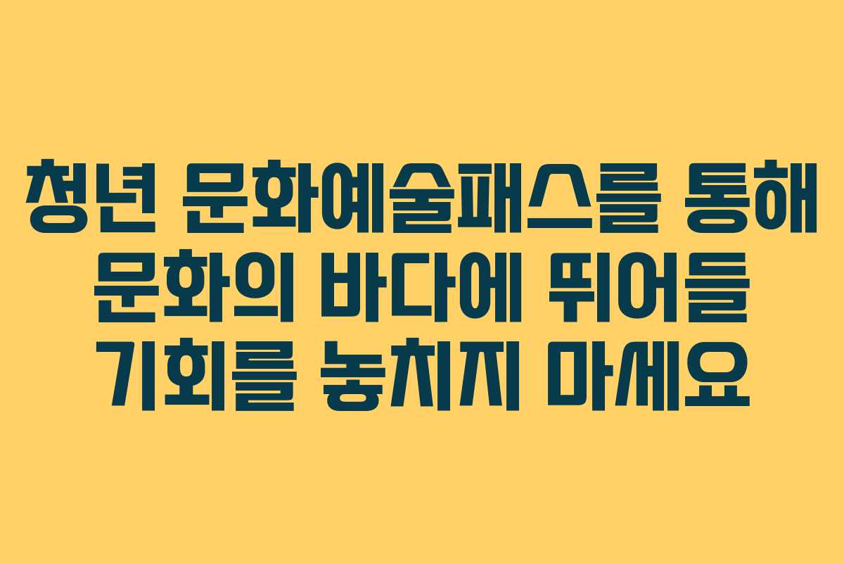 청년 문화예술패스를 통해 문화의 바다에 뛰어들 기회를 놓치지 마세요