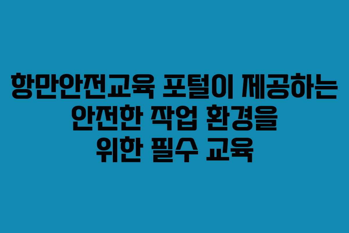 항만안전교육 포털이 제공하는 안전한 작업 환경을 위한 필수 교육