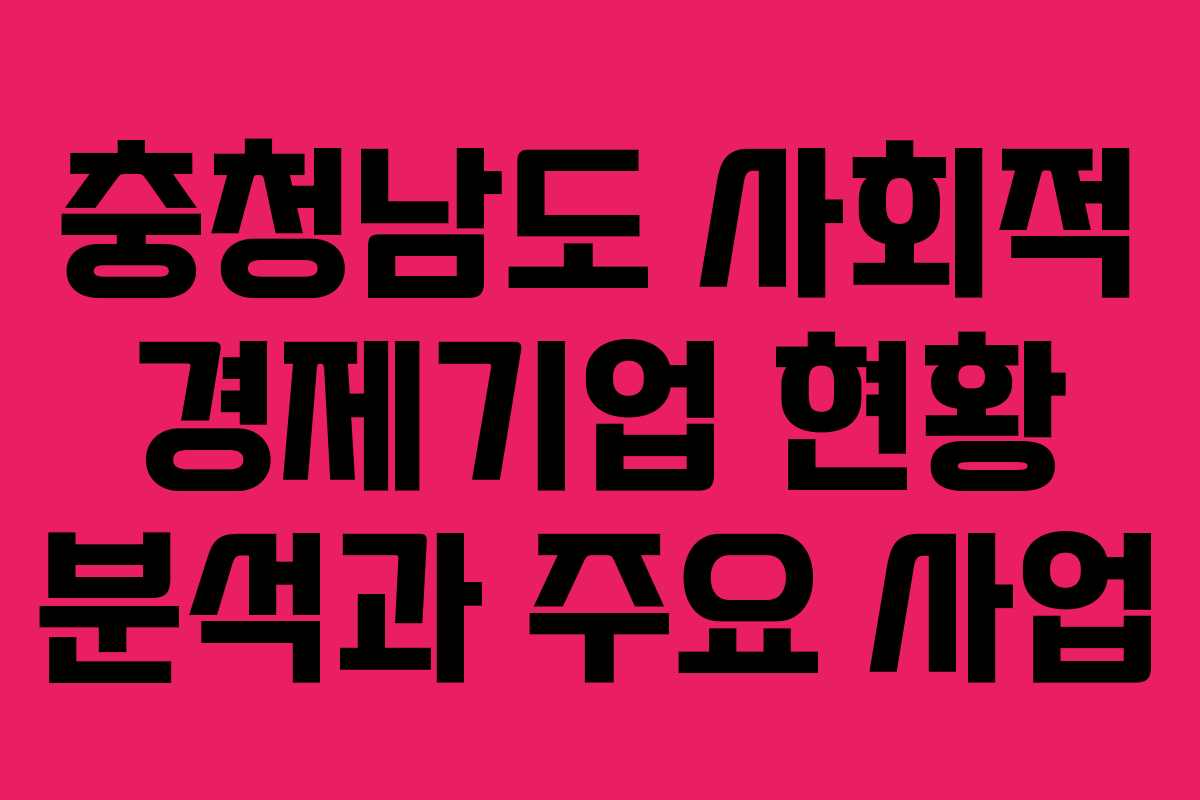 충청남도 사회적 경제기업 현황 분석과 주요 사업