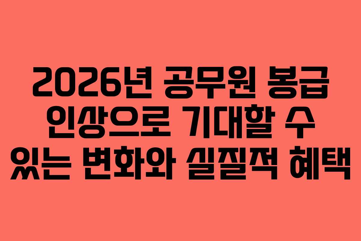2026년 공무원 봉급 인상으로 기대할 수 있는 변화와 실질적 혜택