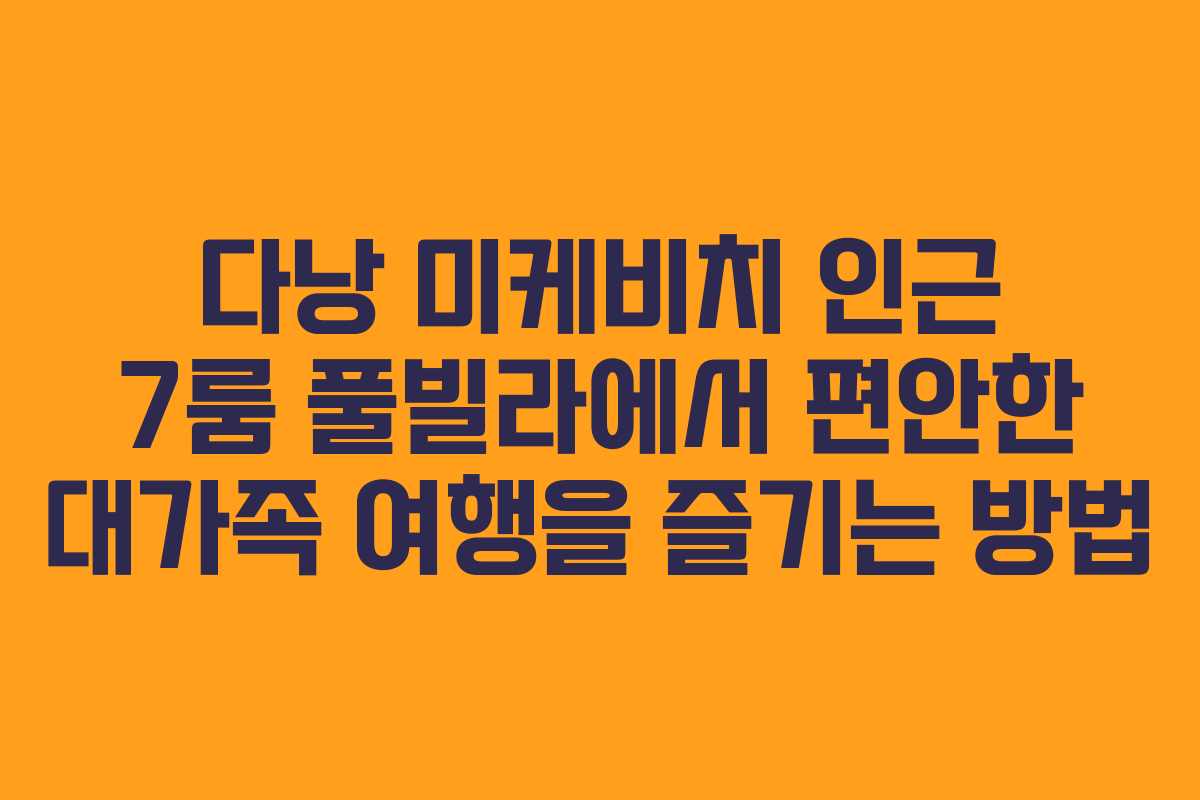 다낭 미케비치 인근 7룸 풀빌라에서 편안한 대가족 여행을 즐기는 방법