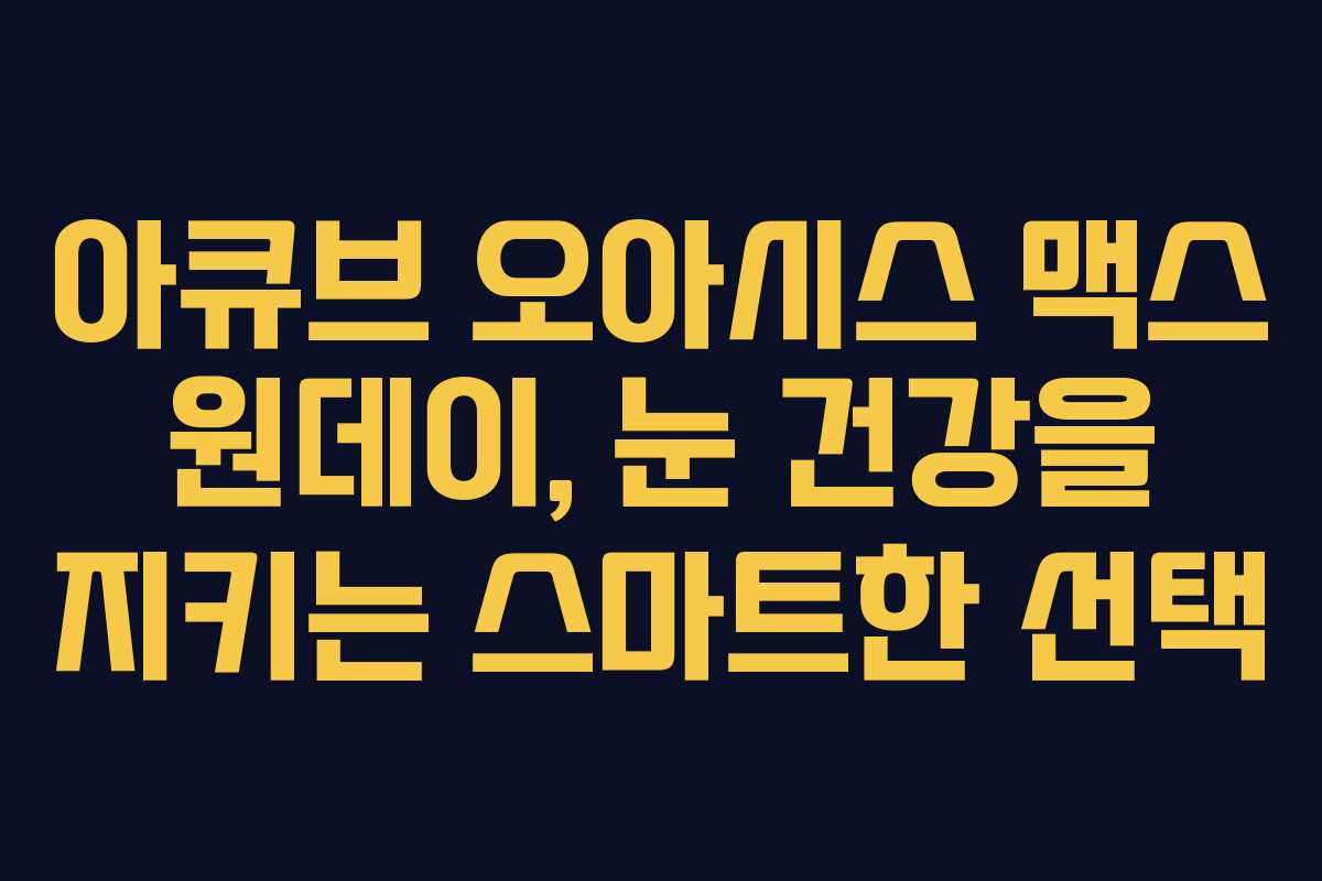 아큐브 오아시스 맥스 원데이, 눈 건강을 지키는 스마트한 선택